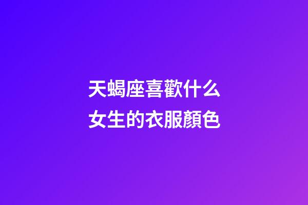 天蝎座喜歡什么女生的衣服顏色-第1張-星座運(yùn)勢(shì)-玄機(jī)派