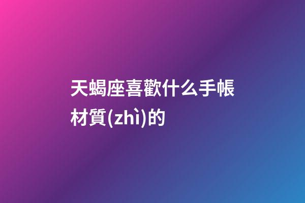 天蝎座喜歡什么手帳材質(zhì)的