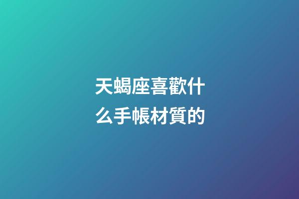 天蝎座喜歡什么手帳材質的-第1張-星座運勢-玄機派