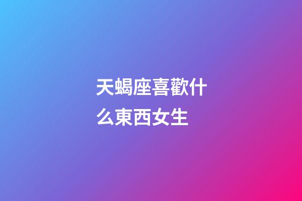 天蝎座喜歡什么東西女生-第1張-星座運(yùn)勢(shì)-玄機(jī)派