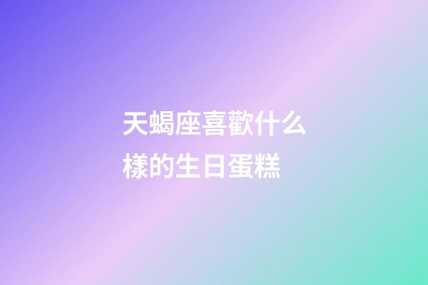 天蝎座喜歡什么樣的生日蛋糕