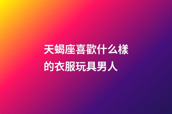 天蝎座喜歡什么樣的衣服玩具男人-第1張-星座運勢-玄機派