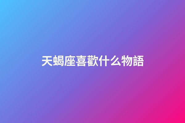 天蝎座喜歡什么物語-第1張-星座運勢-玄機派
