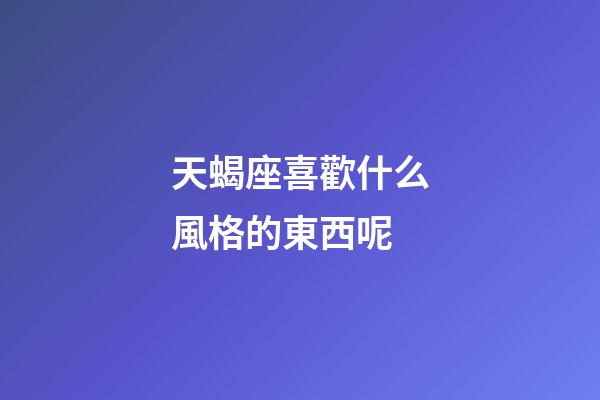 天蝎座喜歡什么風格的東西呢-第1張-星座運勢-玄機派