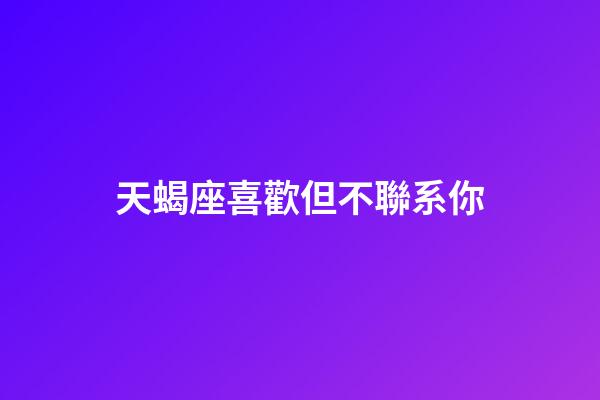 天蝎座喜歡但不聯系你-第1張-星座運勢-玄機派