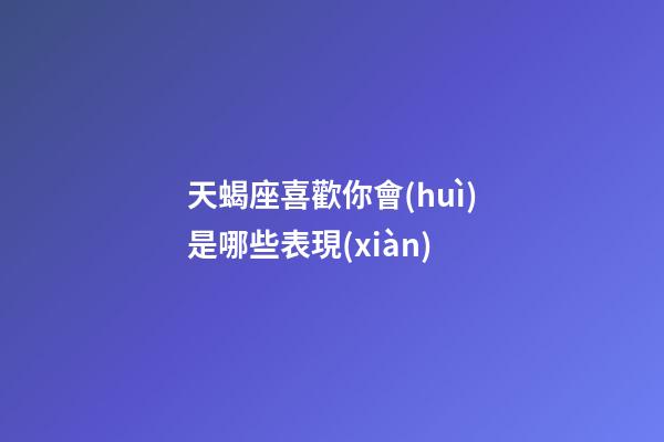 天蝎座喜歡你會(huì)是哪些表現(xiàn)-第1張-星座運(yùn)勢-玄機(jī)派