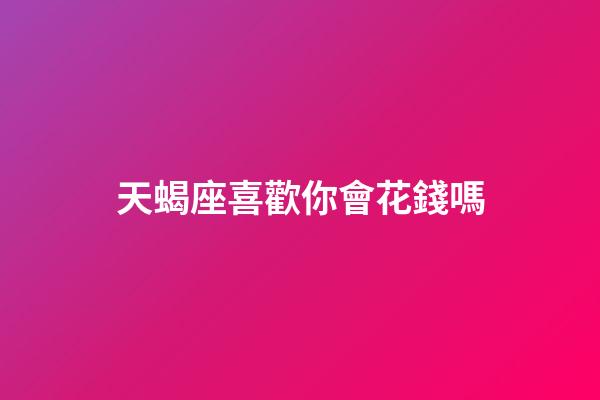 天蝎座喜歡你會花錢嗎-第1張-星座運(yùn)勢-玄機(jī)派