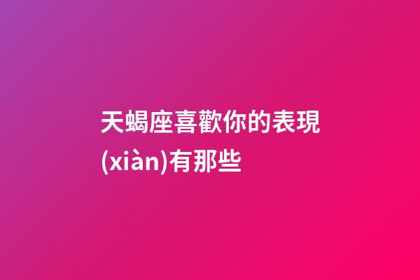 天蝎座喜歡你的表現(xiàn)有那些-第1張-星座運(yùn)勢-玄機(jī)派