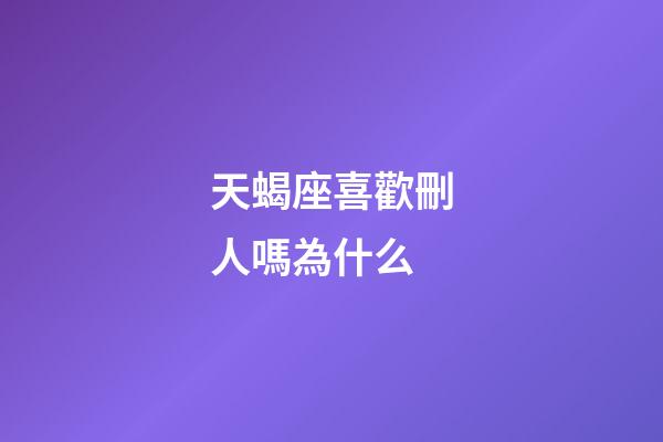 天蝎座喜歡刪人嗎為什么-第1張-星座運勢-玄機派
