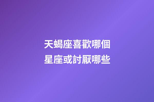 天蝎座喜歡哪個星座或討厭哪些-第1張-星座運勢-玄機派