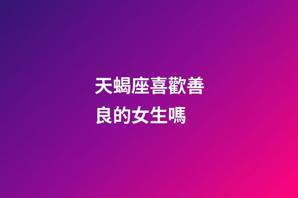 天蝎座喜歡善良的女生嗎-第1張-星座運勢-玄機派