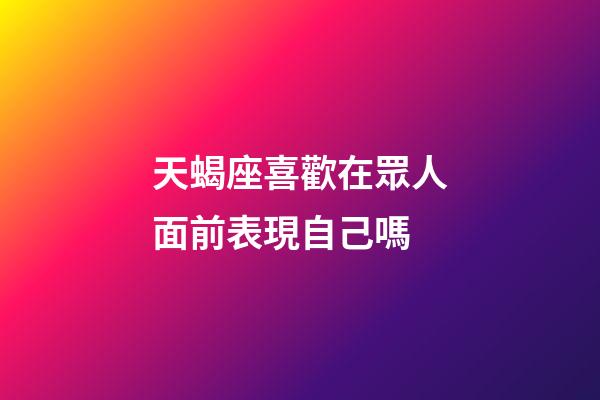 天蝎座喜歡在眾人面前表現自己嗎-第1張-星座運勢-玄機派