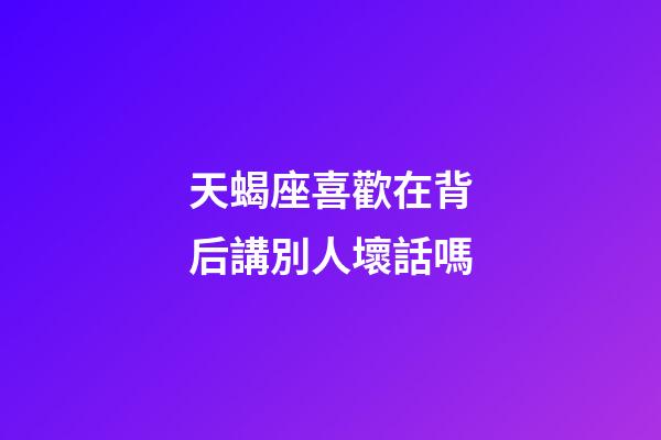 天蝎座喜歡在背后講別人壞話嗎-第1張-星座運勢-玄機派