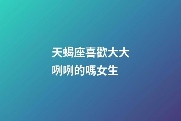 天蝎座喜歡大大咧咧的嗎女生-第1張-星座運(yùn)勢(shì)-玄機(jī)派