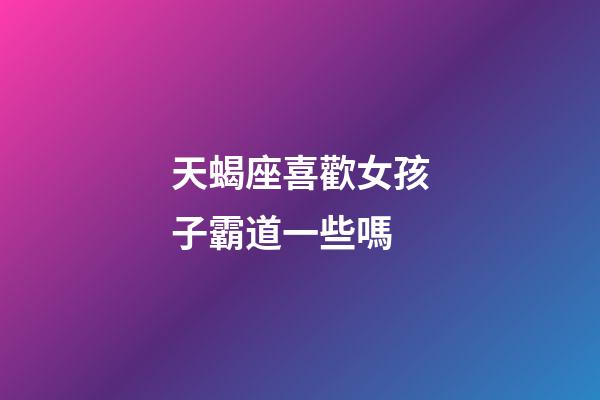天蝎座喜歡女孩子霸道一些嗎-第1張-星座運(yùn)勢(shì)-玄機(jī)派