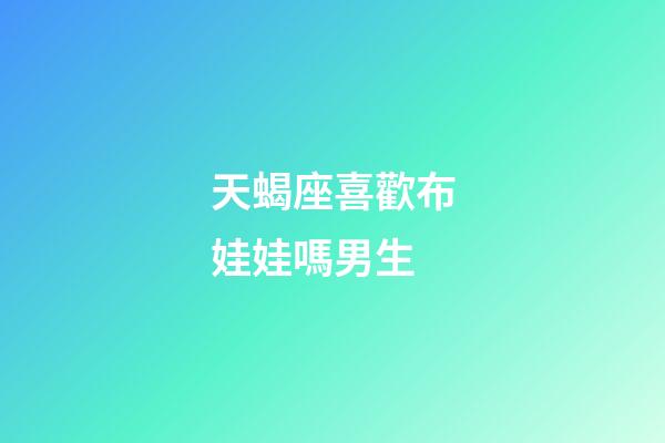 天蝎座喜歡布娃娃嗎男生-第1張-星座運勢-玄機派
