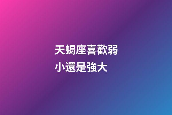 天蝎座喜歡弱小還是強大-第1張-星座運勢-玄機派