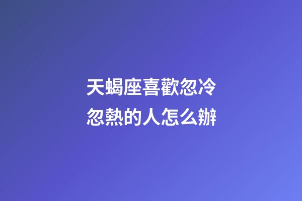 天蝎座喜歡忽冷忽熱的人怎么辦-第1張-星座運勢-玄機派