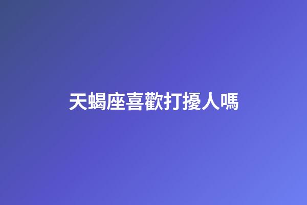 天蝎座喜歡打擾人嗎-第1張-星座運(yùn)勢-玄機(jī)派
