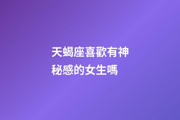 天蝎座喜歡有神秘感的女生嗎-第1張-星座運勢-玄機派