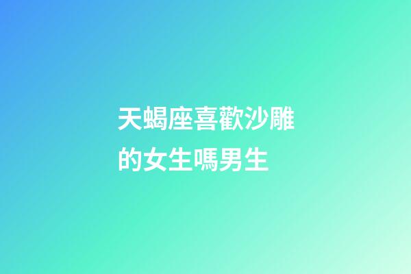 天蝎座喜歡沙雕的女生嗎男生-第1張-星座運勢-玄機派