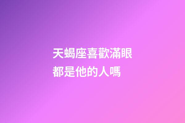 天蝎座喜歡滿眼都是他的人嗎-第1張-星座運勢-玄機派
