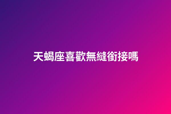 天蝎座喜歡無縫銜接嗎-第1張-星座運勢-玄機派