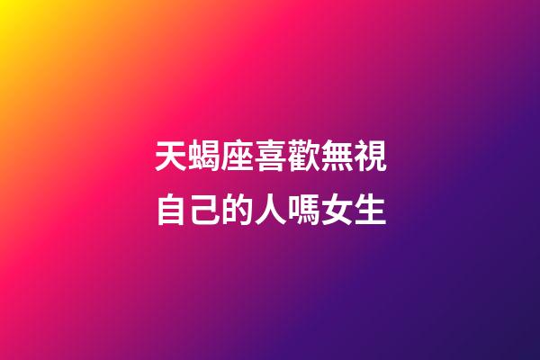 天蝎座喜歡無視自己的人嗎女生-第1張-星座運勢-玄機派