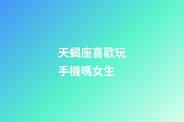天蝎座喜歡玩手機嗎女生-第1張-星座運勢-玄機派