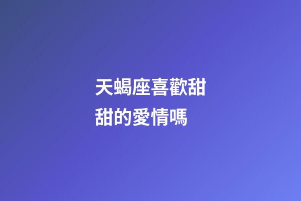 天蝎座喜歡甜甜的愛情嗎-第1張-星座運勢-玄機派