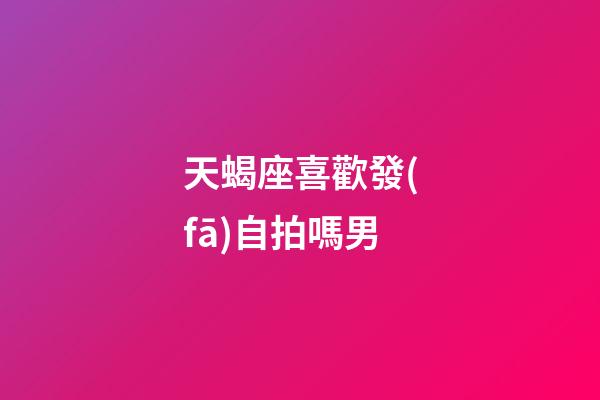 天蝎座喜歡發(fā)自拍嗎男-第1張-星座運勢-玄機派