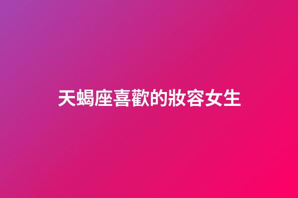 天蝎座喜歡的妝容女生-第1張-星座運勢-玄機派