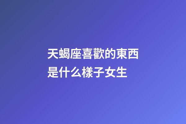 天蝎座喜歡的東西是什么樣子女生-第1張-星座運勢-玄機派