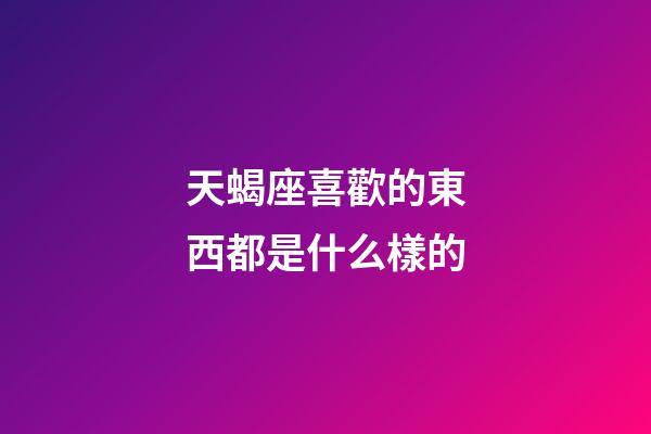 天蝎座喜歡的東西都是什么樣的-第1張-星座運(yùn)勢(shì)-玄機(jī)派