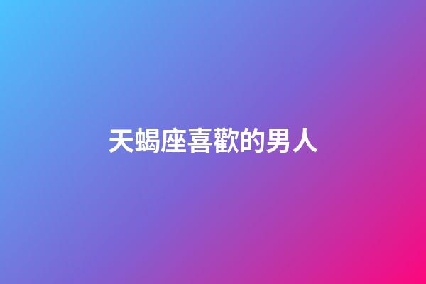 天蝎座喜歡的男人-第1張-星座運(yùn)勢(shì)-玄機(jī)派