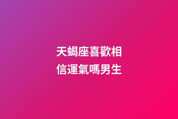 天蝎座喜歡相信運氣嗎男生-第1張-星座運勢-玄機派