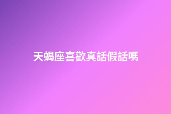 天蝎座喜歡真話假話嗎-第1張-星座運勢-玄機派