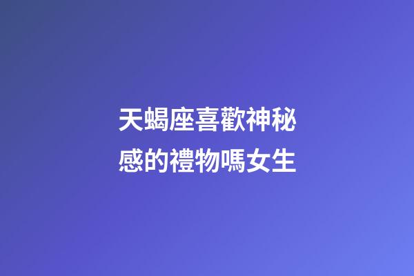 天蝎座喜歡神秘感的禮物嗎女生-第1張-星座運勢-玄機派