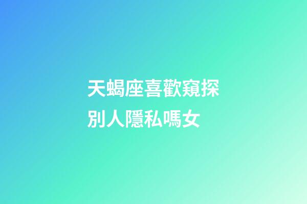 天蝎座喜歡窺探別人隱私嗎女-第1張-星座運勢-玄機派