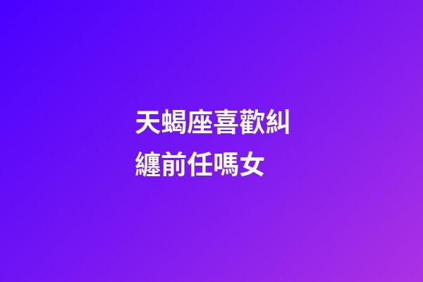 天蝎座喜歡糾纏前任嗎女-第1張-星座運(yùn)勢(shì)-玄機(jī)派