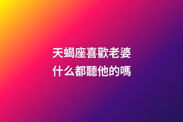 天蝎座喜歡老婆什么都聽他的嗎-第1張-星座運勢-玄機派