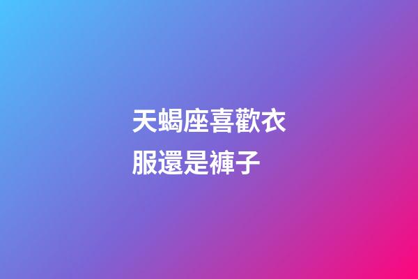天蝎座喜歡衣服還是褲子-第1張-星座運勢-玄機派