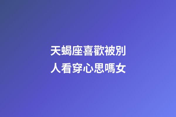天蝎座喜歡被別人看穿心思嗎女-第1張-星座運勢-玄機派