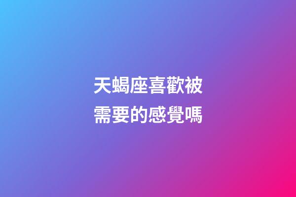 天蝎座喜歡被需要的感覺嗎-第1張-星座運勢-玄機派