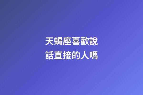 天蝎座喜歡說話直接的人嗎-第1張-星座運勢-玄機派