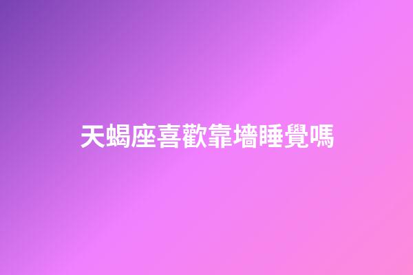 天蝎座喜歡靠墻睡覺嗎-第1張-星座運勢-玄機派