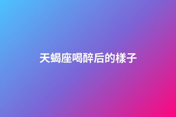 天蝎座喝醉后的樣子-第1張-星座運勢-玄機派