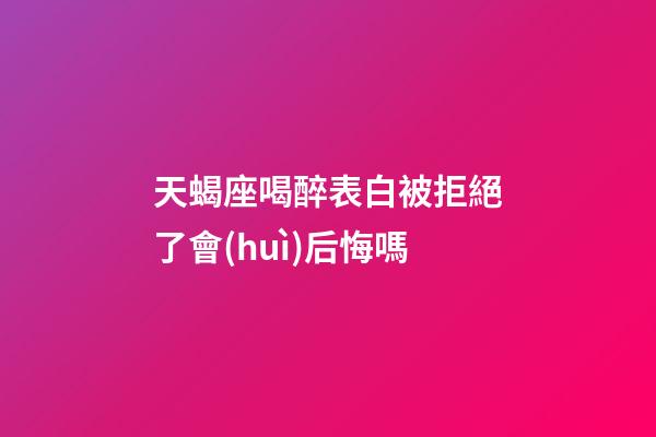 天蝎座喝醉表白被拒絕了會(huì)后悔嗎-第1張-星座運(yùn)勢(shì)-玄機(jī)派