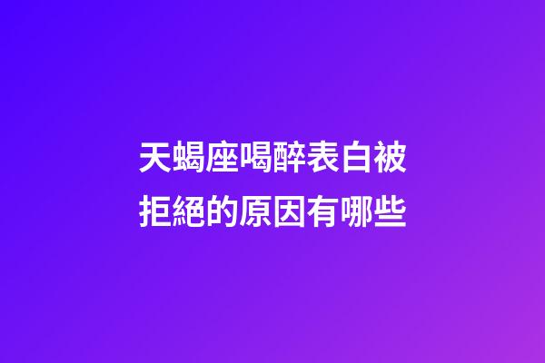 天蝎座喝醉表白被拒絕的原因有哪些-第1張-星座運勢-玄機派