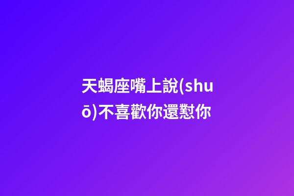 天蝎座嘴上說(shuō)不喜歡你還懟你-第1張-星座運(yùn)勢(shì)-玄機(jī)派